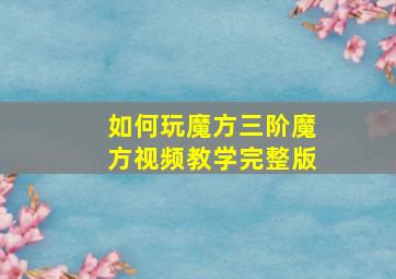 如何玩魔方三阶魔方视频教学完整版