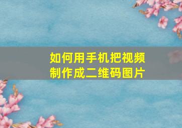 如何用手机把视频制作成二维码图片