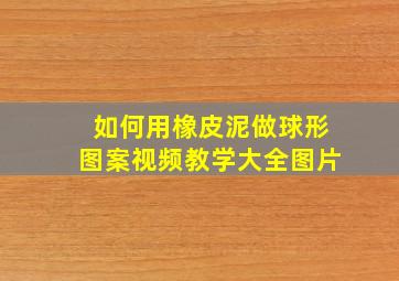 如何用橡皮泥做球形图案视频教学大全图片