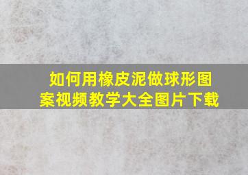 如何用橡皮泥做球形图案视频教学大全图片下载