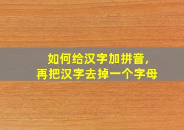 如何给汉字加拼音,再把汉字去掉一个字母