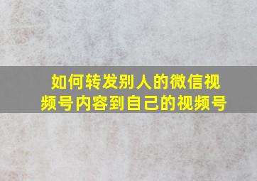 如何转发别人的微信视频号内容到自己的视频号