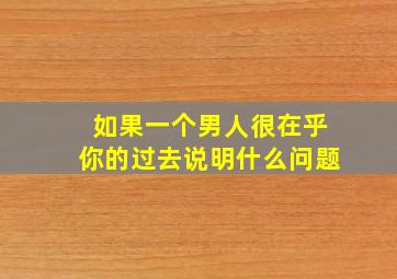 如果一个男人很在乎你的过去说明什么问题