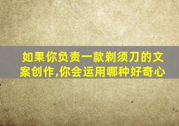 如果你负责一款剃须刀的文案创作,你会运用哪种好奇心