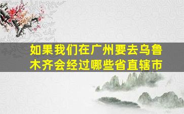 如果我们在广州要去乌鲁木齐会经过哪些省直辖市