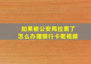 如果被公安局拉黑了怎么办理银行卡呢视频