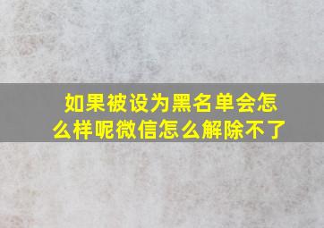 如果被设为黑名单会怎么样呢微信怎么解除不了