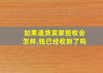 如果退货卖家拒收会怎样,钱已经收到了吗