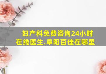 妇产科免费咨询24小时在线医生.阜阳百佳在哪里