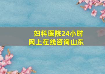 妇科医院24小时网上在线咨询山东