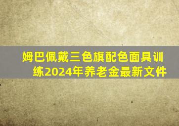 姆巴佩戴三色旗配色面具训练2024年养老金最新文件