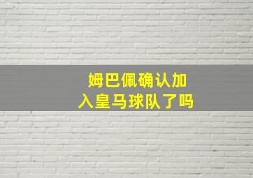 姆巴佩确认加入皇马球队了吗