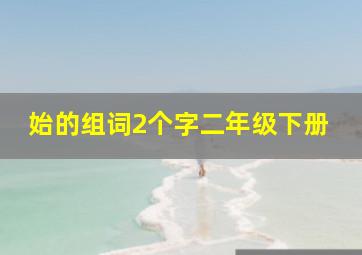 始的组词2个字二年级下册