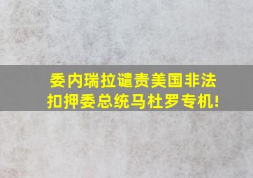 委内瑞拉谴责美国非法扣押委总统马杜罗专机!