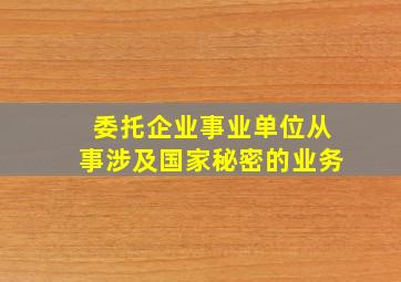 委托企业事业单位从事涉及国家秘密的业务