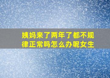 姨妈来了两年了都不规律正常吗怎么办呢女生