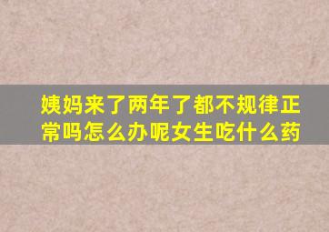 姨妈来了两年了都不规律正常吗怎么办呢女生吃什么药