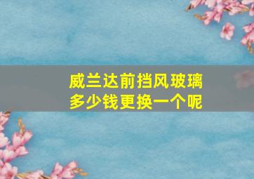 威兰达前挡风玻璃多少钱更换一个呢