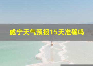 威宁天气预报15天准确吗