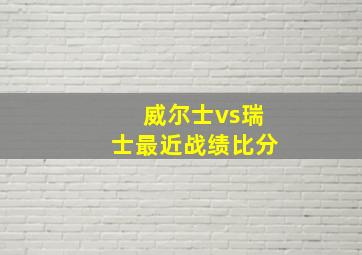 威尔士vs瑞士最近战绩比分