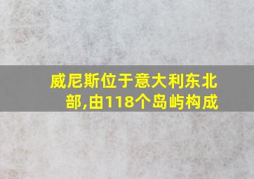 威尼斯位于意大利东北部,由118个岛屿构成