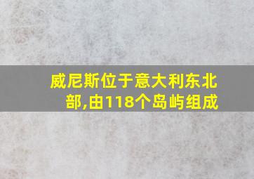 威尼斯位于意大利东北部,由118个岛屿组成