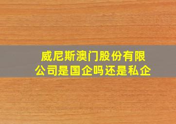 威尼斯澳门股份有限公司是国企吗还是私企