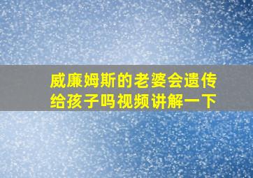 威廉姆斯的老婆会遗传给孩子吗视频讲解一下