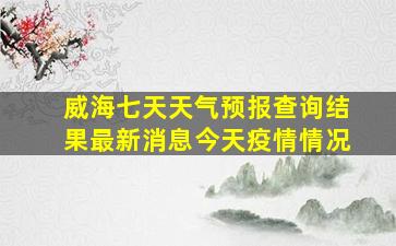 威海七天天气预报查询结果最新消息今天疫情情况