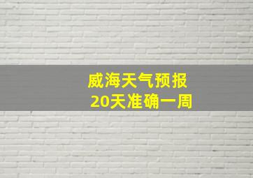 威海天气预报20天准确一周