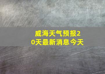 威海天气预报20天最新消息今天