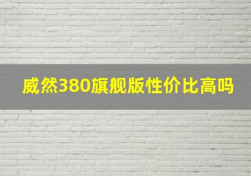 威然380旗舰版性价比高吗