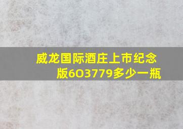 威龙国际酒庄上市纪念版6O3779多少一瓶