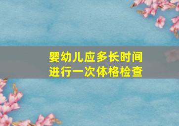 婴幼儿应多长时间进行一次体格检查