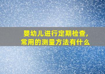 婴幼儿进行定期检查,常用的测量方法有什么