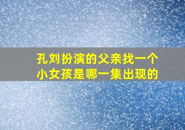 孔刘扮演的父亲找一个小女孩是哪一集出现的