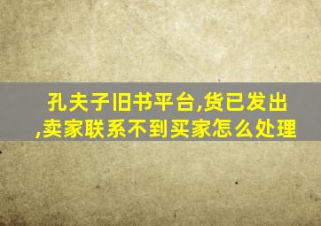 孔夫子旧书平台,货已发出,卖家联系不到买家怎么处理