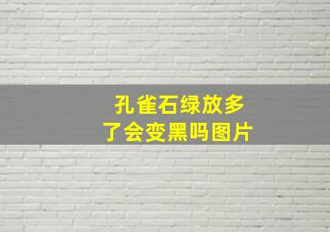 孔雀石绿放多了会变黑吗图片