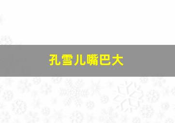 孔雪儿嘴巴大