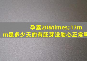 孕囊20×17mm是多少天的有胚芽没胎心正常吗