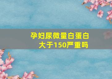 孕妇尿微量白蛋白大于150严重吗