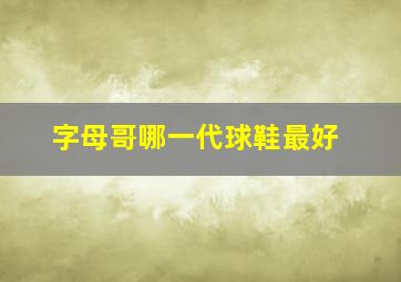 字母哥哪一代球鞋最好