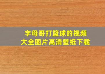 字母哥打篮球的视频大全图片高清壁纸下载