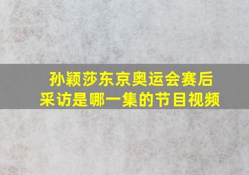 孙颖莎东京奥运会赛后采访是哪一集的节目视频