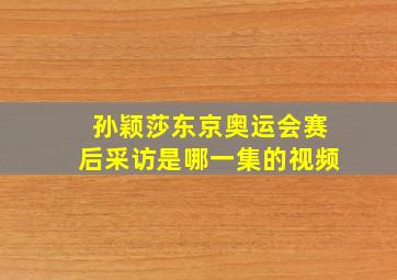 孙颖莎东京奥运会赛后采访是哪一集的视频