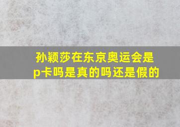 孙颖莎在东京奥运会是p卡吗是真的吗还是假的