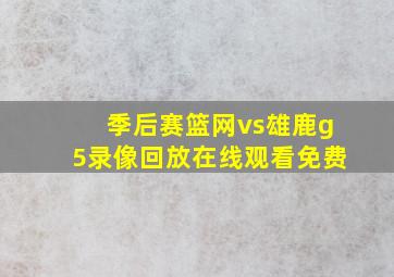 季后赛篮网vs雄鹿g5录像回放在线观看免费