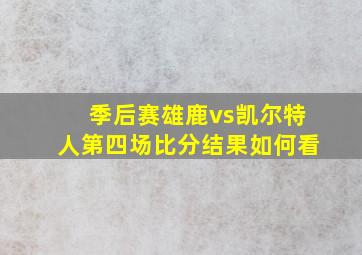 季后赛雄鹿vs凯尔特人第四场比分结果如何看