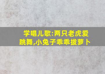 学唱儿歌:两只老虎爱跳舞,小兔子乖乖拔萝卜