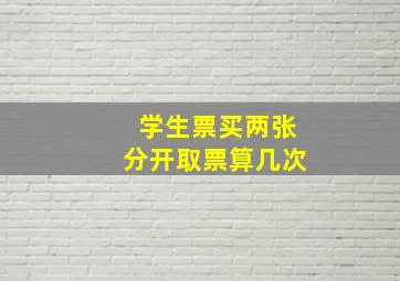 学生票买两张分开取票算几次